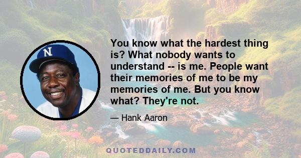 You know what the hardest thing is? What nobody wants to understand -- is me. People want their memories of me to be my memories of me. But you know what? They're not.