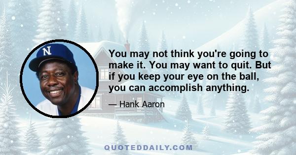 You may not think you're going to make it. You may want to quit. But if you keep your eye on the ball, you can accomplish anything.