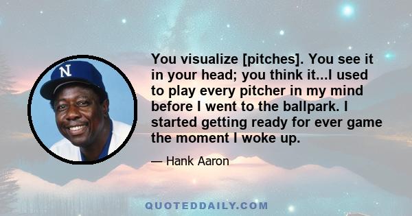 You visualize [pitches]. You see it in your head; you think it...I used to play every pitcher in my mind before I went to the ballpark. I started getting ready for ever game the moment I woke up.