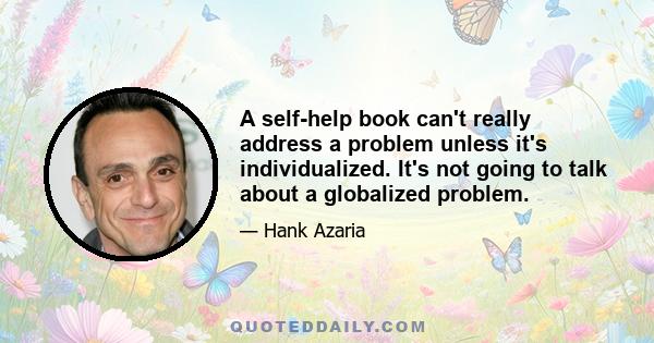 A self-help book can't really address a problem unless it's individualized. It's not going to talk about a globalized problem.