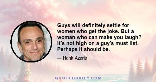 Guys will definitely settle for women who get the joke. But a woman who can make you laugh? It's not high on a guy's must list. Perhaps it should be.