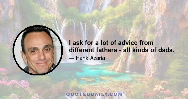 I ask for a lot of advice from different fathers - all kinds of dads.