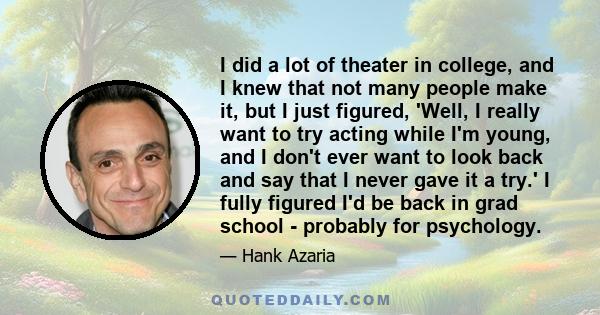 I did a lot of theater in college, and I knew that not many people make it, but I just figured, 'Well, I really want to try acting while I'm young, and I don't ever want to look back and say that I never gave it a try.' 