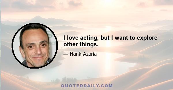 I love acting, but I want to explore other things.