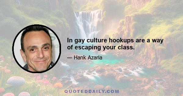 In gay culture hookups are a way of escaping your class.