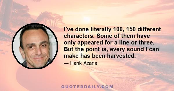 I've done literally 100, 150 different characters. Some of them have only appeared for a line or three. But the point is, every sound I can make has been harvested.