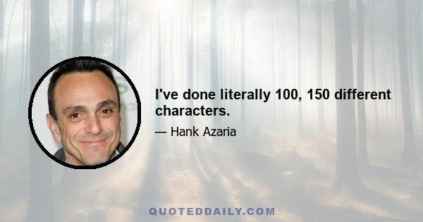 I've done literally 100, 150 different characters.