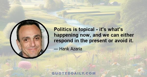 Politics is topical - it's what's happening now, and we can either respond in the present or avoid it.