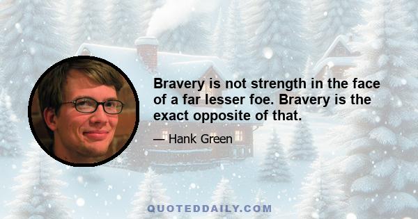 Bravery is not strength in the face of a far lesser foe. Bravery is the exact opposite of that.