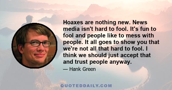 Hoaxes are nothing new. News media isn't hard to fool. It's fun to fool and people like to mess with people. It all goes to show you that we're not all that hard to fool. I think we should just accept that and trust