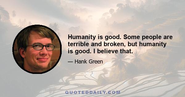 Humanity is good. Some people are terrible and broken, but humanity is good. I believe that.