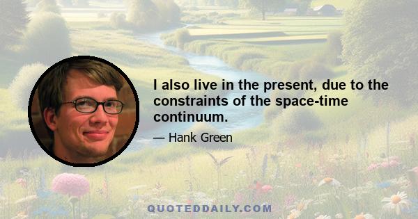 I also live in the present, due to the constraints of the space-time continuum.