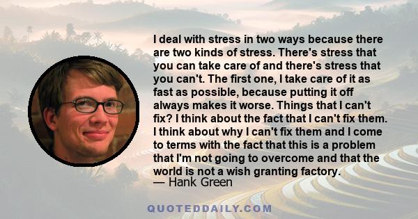 I deal with stress in two ways because there are two kinds of stress. There's stress that you can take care of and there's stress that you can't. The first one, I take care of it as fast as possible, because putting it