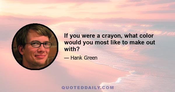 If you were a crayon, what color would you most like to make out with?