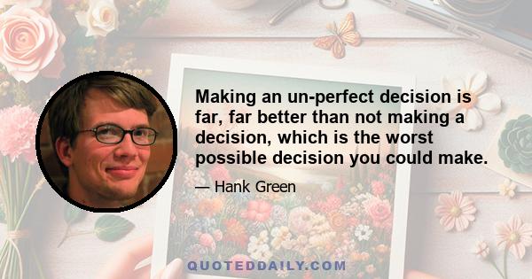 Making an un-perfect decision is far, far better than not making a decision, which is the worst possible decision you could make.