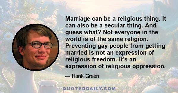 Marriage can be a religious thing. It can also be a secular thing. And guess what? Not everyone in the world is of the same religion. Preventing gay people from getting married is not an expression of religious freedom. 