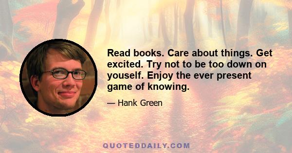 Read books. Care about things. Get excited. Try not to be too down on youself. Enjoy the ever present game of knowing.