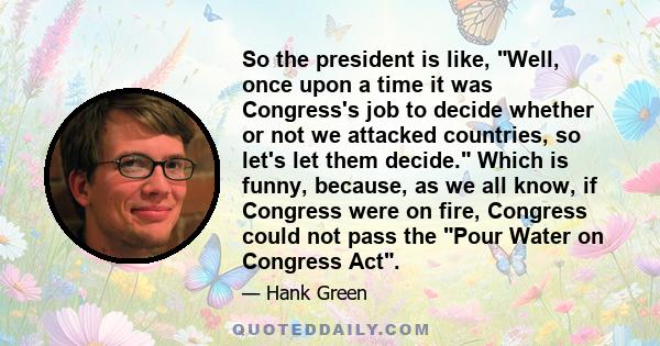 So the president is like, Well, once upon a time it was Congress's job to decide whether or not we attacked countries, so let's let them decide. Which is funny, because, as we all know, if Congress were on fire,