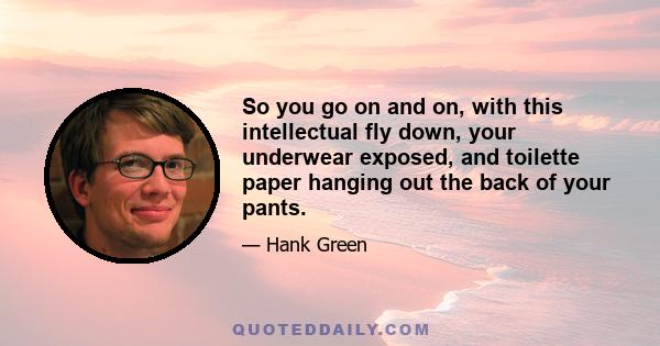 So you go on and on, with this intellectual fly down, your underwear exposed, and toilette paper hanging out the back of your pants.