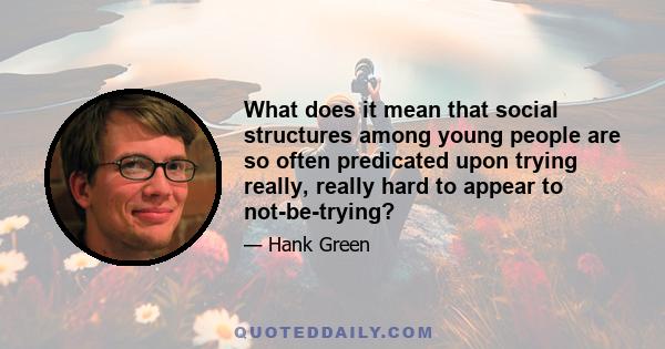 What does it mean that social structures among young people are so often predicated upon trying really, really hard to appear to not-be-trying?