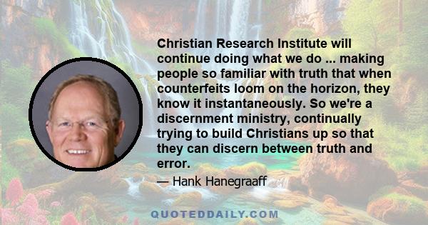 Christian Research Institute will continue doing what we do ... making people so familiar with truth that when counterfeits loom on the horizon, they know it instantaneously. So we're a discernment ministry, continually 