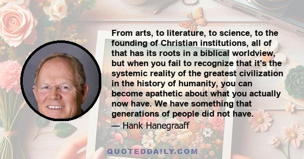 From arts, to literature, to science, to the founding of Christian institutions, all of that has its roots in a biblical worldview, but when you fail to recognize that it's the systemic reality of the greatest