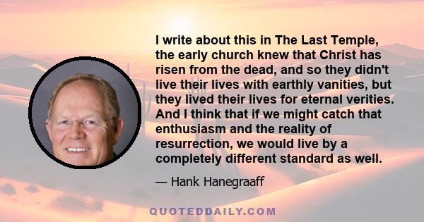 I write about this in The Last Temple, the early church knew that Christ has risen from the dead, and so they didn't live their lives with earthly vanities, but they lived their lives for eternal verities. And I think