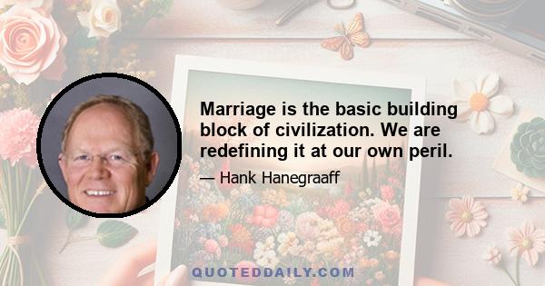 Marriage is the basic building block of civilization. We are redefining it at our own peril.