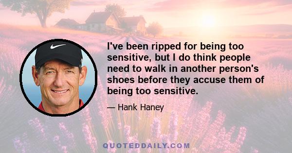 I've been ripped for being too sensitive, but I do think people need to walk in another person's shoes before they accuse them of being too sensitive.