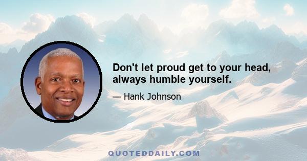 Don't let proud get to your head, always humble yourself.