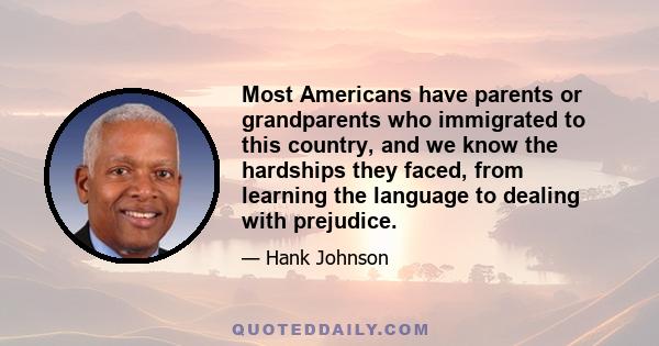 Most Americans have parents or grandparents who immigrated to this country, and we know the hardships they faced, from learning the language to dealing with prejudice.