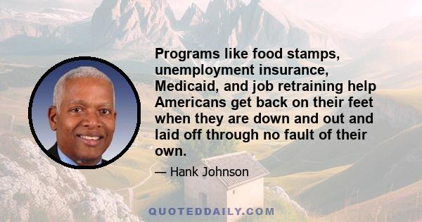 Programs like food stamps, unemployment insurance, Medicaid, and job retraining help Americans get back on their feet when they are down and out and laid off through no fault of their own.