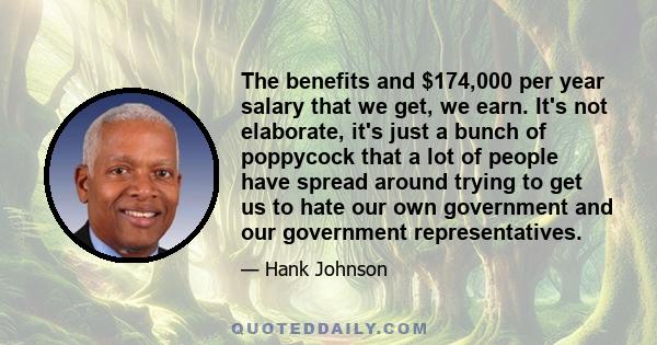 The benefits and $174,000 per year salary that we get, we earn. It's not elaborate, it's just a bunch of poppycock that a lot of people have spread around trying to get us to hate our own government and our government