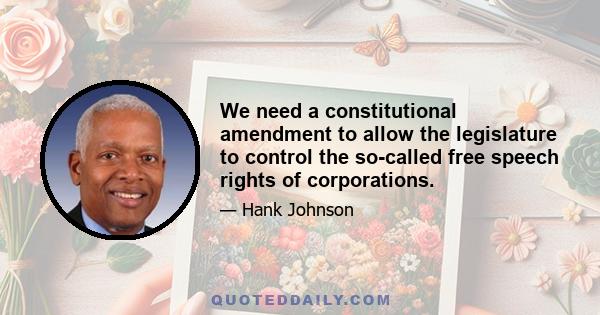 We need a constitutional amendment to allow the legislature to control the so-called free speech rights of corporations.