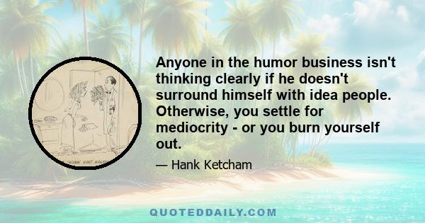 Anyone in the humor business isn't thinking clearly if he doesn't surround himself with idea people. Otherwise, you settle for mediocrity - or you burn yourself out.