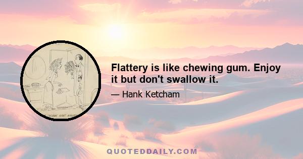 Flattery is like chewing gum. Enjoy it but don't swallow it.