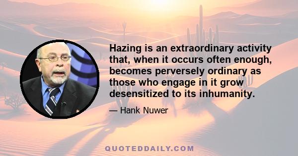 Hazing is an extraordinary activity that, when it occurs often enough, becomes perversely ordinary as those who engage in it grow desensitized to its inhumanity.