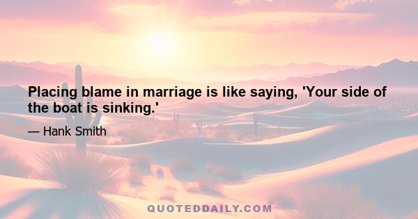 Placing blame in marriage is like saying, 'Your side of the boat is sinking.'