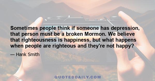 Sometimes people think if someone has depression, that person must be a broken Mormon. We believe that righteousness is happiness, but what happens when people are righteous and they're not happy?