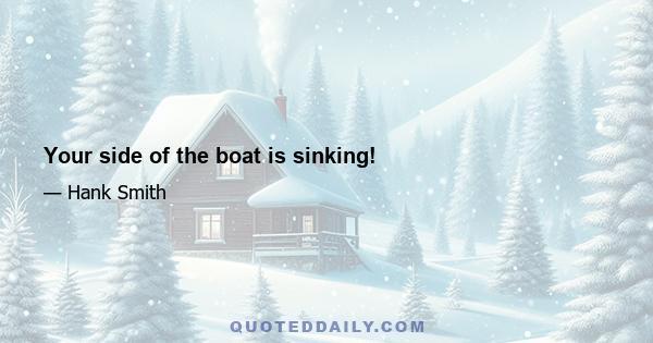 Your side of the boat is sinking!