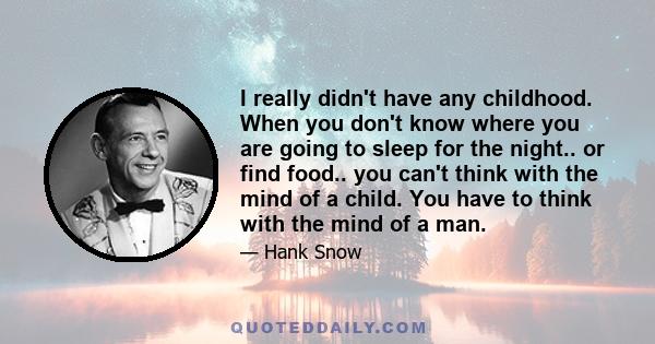 I really didn't have any childhood. When you don't know where you are going to sleep for the night.. or find food.. you can't think with the mind of a child. You have to think with the mind of a man.