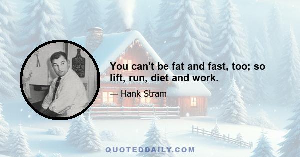 You can't be fat and fast, too; so lift, run, diet and work.