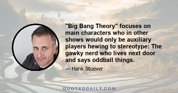 Big Bang Theory focuses on main characters who in other shows would only be auxiliary players hewing to stereotype: The gawky nerd who lives next door and says oddball things.