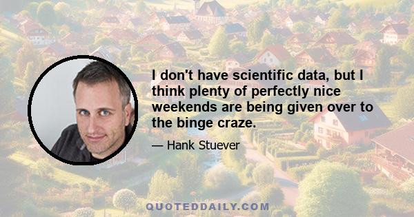 I don't have scientific data, but I think plenty of perfectly nice weekends are being given over to the binge craze.