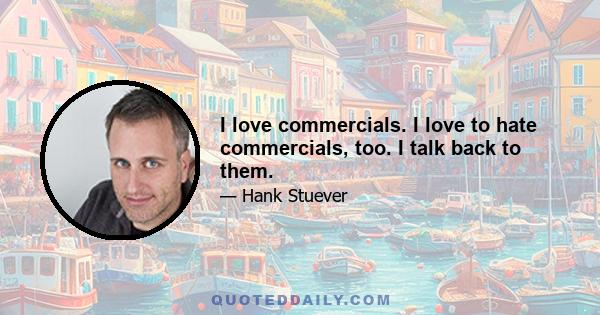 I love commercials. I love to hate commercials, too. I talk back to them.