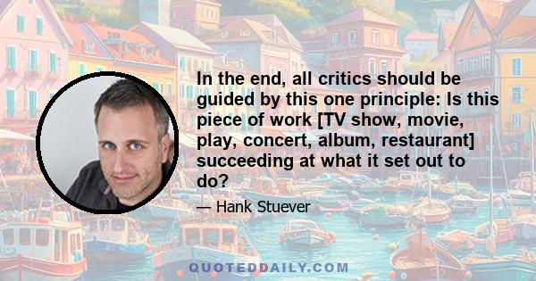 In the end, all critics should be guided by this one principle: Is this piece of work [TV show, movie, play, concert, album, restaurant] succeeding at what it set out to do?