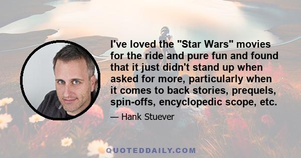 I've loved the Star Wars movies for the ride and pure fun and found that it just didn't stand up when asked for more, particularly when it comes to back stories, prequels, spin-offs, encyclopedic scope, etc.