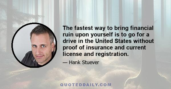 The fastest way to bring financial ruin upon yourself is to go for a drive in the United States without proof of insurance and current license and registration.