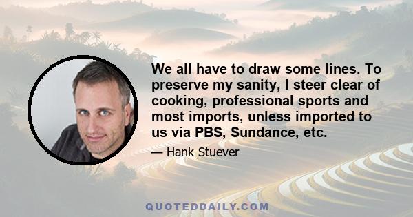 We all have to draw some lines. To preserve my sanity, I steer clear of cooking, professional sports and most imports, unless imported to us via PBS, Sundance, etc.