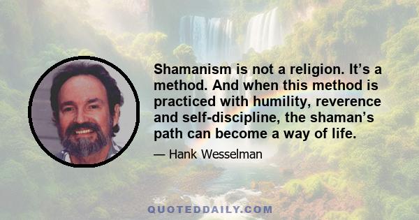 Shamanism is not a religion. It’s a method. And when this method is practiced with humility, reverence and self-discipline, the shaman’s path can become a way of life.